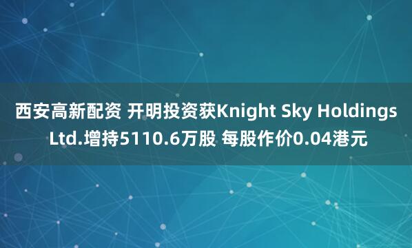 西安高新配资 开明投资获Knight Sky Holdings Ltd.增持5110.6万股 每股作价0.04港元