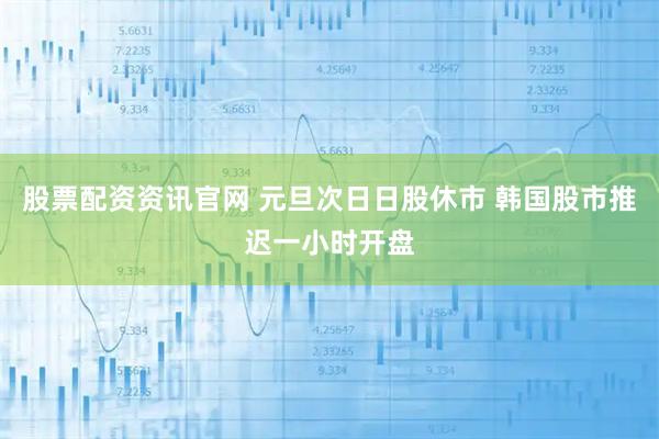 股票配资资讯官网 元旦次日日股休市 韩国股市推迟一小时开盘