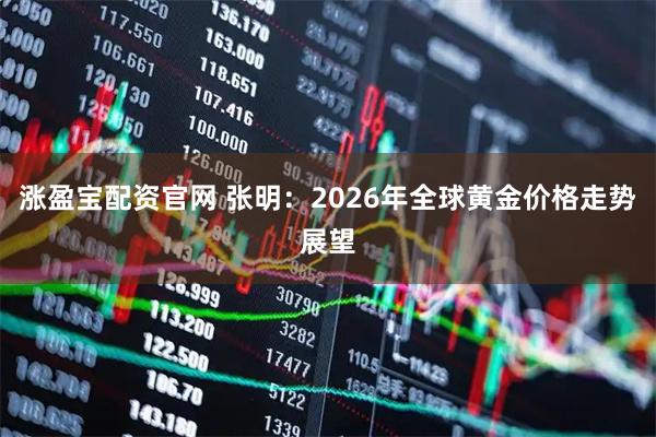 涨盈宝配资官网 张明：2026年全球黄金价格走势展望