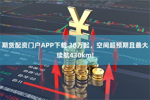 期货配资门户APP下载 38万起，空间超预期且最大续航430km!