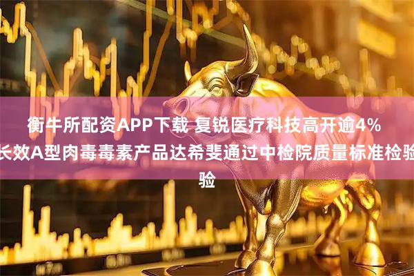 衡牛所配资APP下载 复锐医疗科技高开逾4% 长效A型肉毒毒素产品达希斐通过中检院质量标准检验
