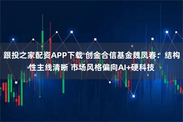 跟投之家配资APP下载 创金合信基金魏凤春：结构性主线清晰 市场风格偏向AI+硬科技