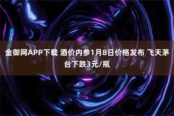 金御网APP下载 酒价内参1月8日价格发布 飞天茅台下跌3元/瓶