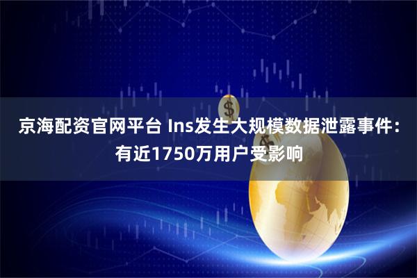 京海配资官网平台 Ins发生大规模数据泄露事件：有近1750万用户受影响
