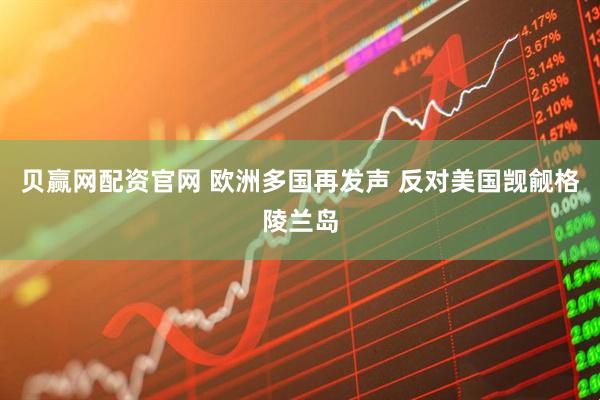 贝赢网配资官网 欧洲多国再发声 反对美国觊觎格陵兰岛