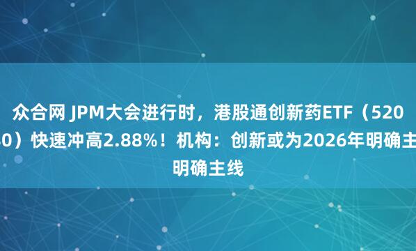 众合网 JPM大会进行时，港股通创新药ETF（520880）快速冲高2.88%！机构：创新或为2026年明确主线