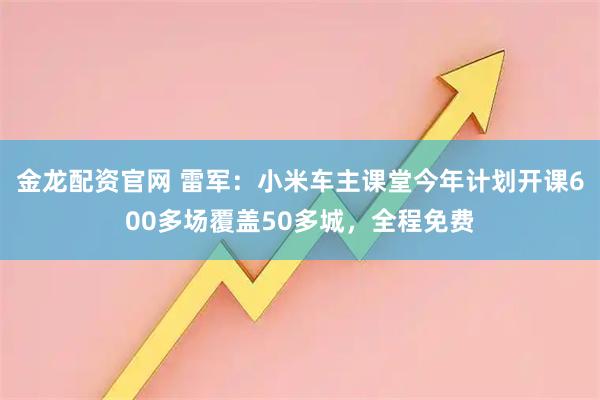 金龙配资官网 雷军：小米车主课堂今年计划开课600多场覆盖50多城，全程免费