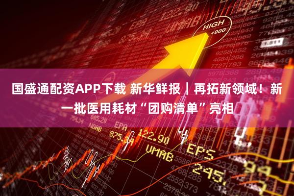 国盛通配资APP下载 新华鲜报｜再拓新领域！新一批医用耗材“团购清单”亮相