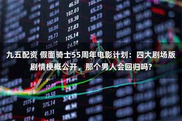 九五配资 假面骑士55周年电影计划：四大剧场版剧情梗概公开，那个男人会回归吗?