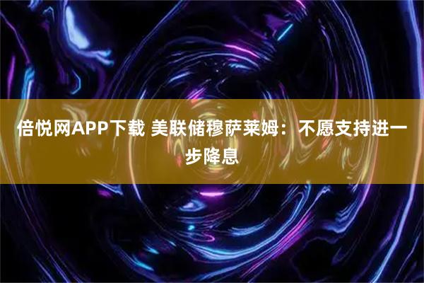 倍悦网APP下载 美联储穆萨莱姆：不愿支持进一步降息