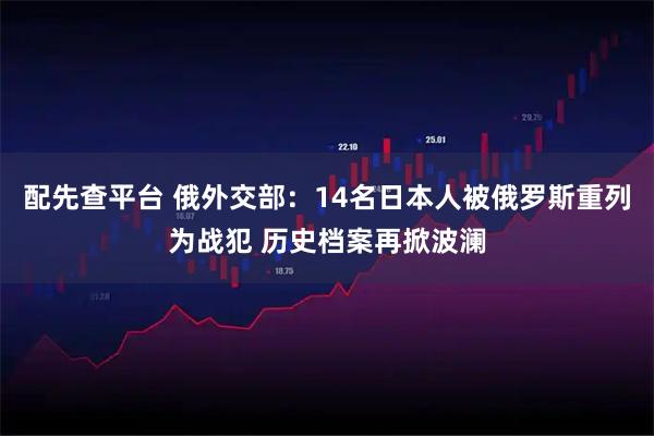 配先查平台 俄外交部：14名日本人被俄罗斯重列为战犯 历史档案再掀波澜