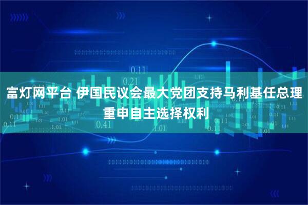 富灯网平台 伊国民议会最大党团支持马利基任总理 重申自主选择权利