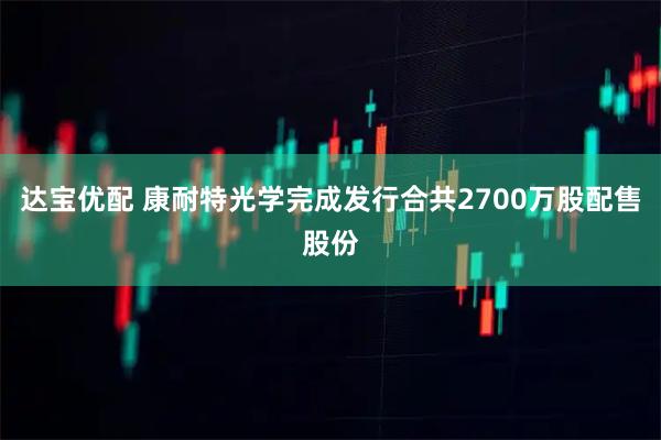 达宝优配 康耐特光学完成发行合共2700万股配售股份