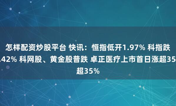 怎样配资炒股平台 快讯：恒指低开1.97% 科指跌2.42% 科网股、黄金股普跌 卓正医疗上市首日涨超35%
