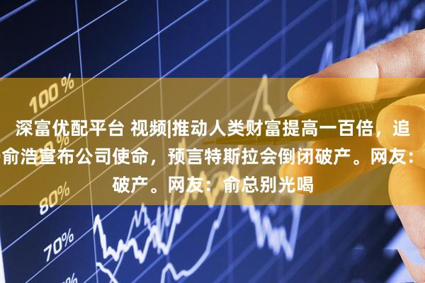 深富优配平台 视频|推动人类财富提高一百倍，追觅科技CEO俞浩宣布公司使命，预言特斯拉会倒闭破产。网友：俞总别光喝