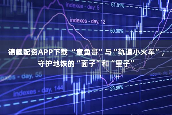 锦鲤配资APP下载 “章鱼哥”与“轨道小火车”，守护地铁的“面子”和“里子”