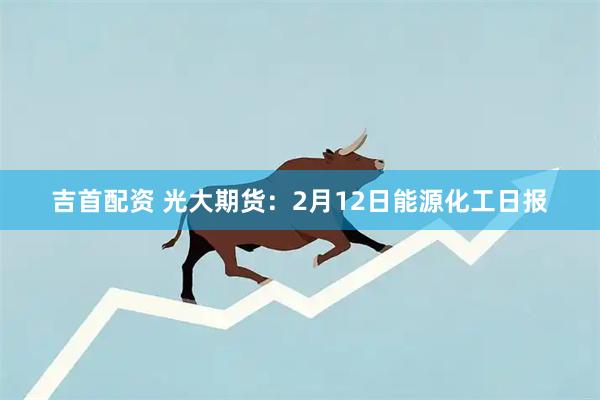 吉首配资 光大期货：2月12日能源化工日报
