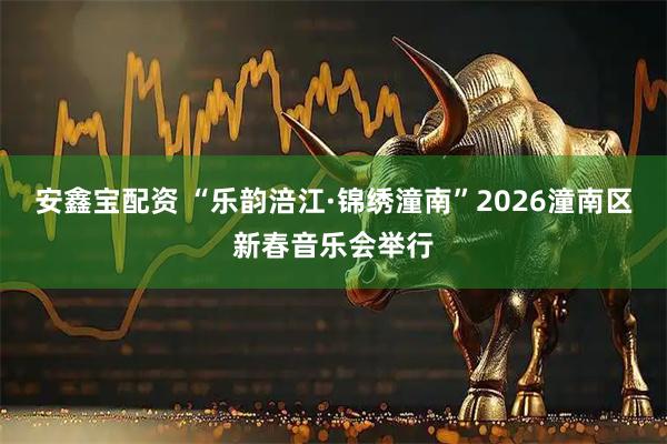 安鑫宝配资 “乐韵涪江·锦绣潼南”2026潼南区新春音乐会举行