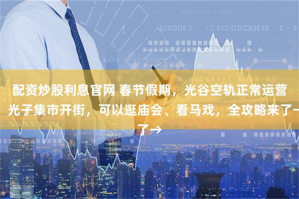 配资炒股利息官网 春节假期，光谷空轨正常运营，光子集市开街，可以逛庙会、看马戏，全攻略来了→