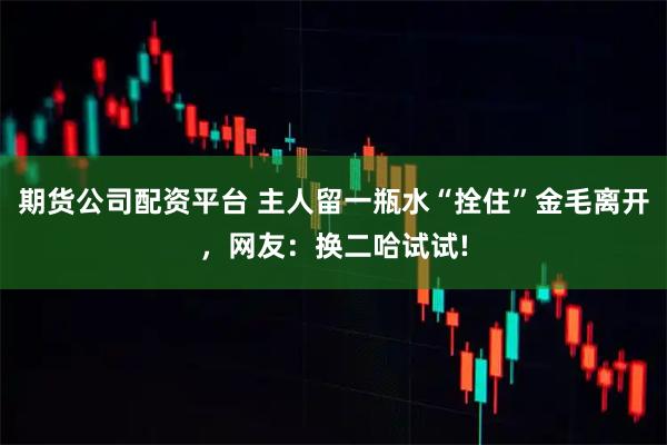 期货公司配资平台 主人留一瓶水“拴住”金毛离开，网友：换二哈试试!