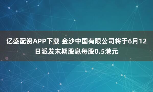 亿盛配资APP下载 金沙中国有限公司将于6月12日派发末期股息每股0.5港元