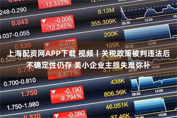 上海配资网APP下载 视频丨关税政策被判违法后不确定性仍存 美小企业主损失难弥补