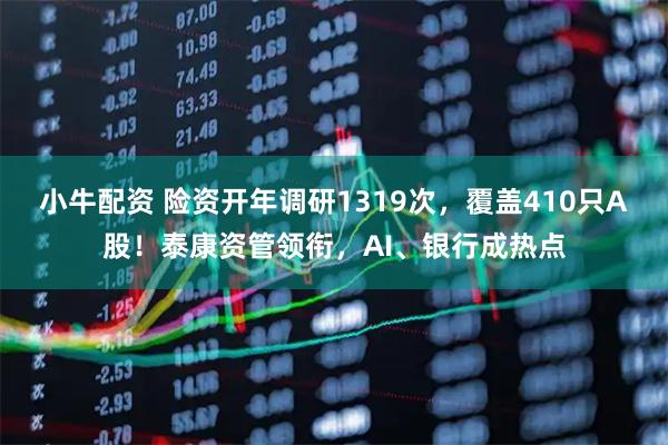 小牛配资 险资开年调研1319次，覆盖410只A股！泰康资管领衔，AI、银行成热点