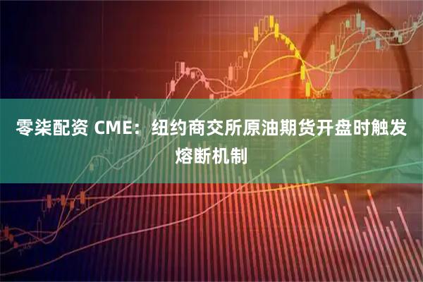 零柒配资 CME：纽约商交所原油期货开盘时触发熔断机制