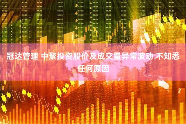 冠达管理 中聚投资股价及成交量异常波动 不知悉任何原因